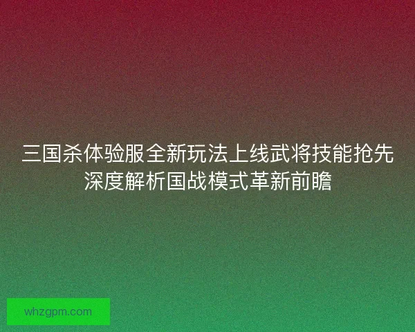 三国杀体验服全新玩法上线武将技能抢先深度解析国战模式革新前瞻