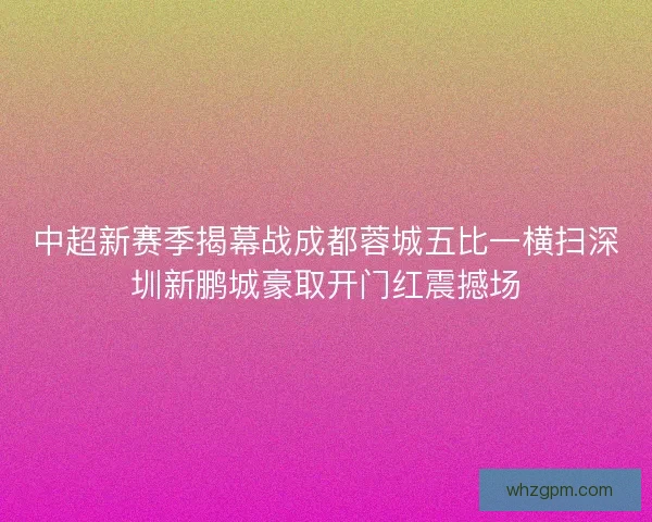 中超新赛季揭幕战成都蓉城五比一横扫深圳新鹏城豪取开门红震撼场