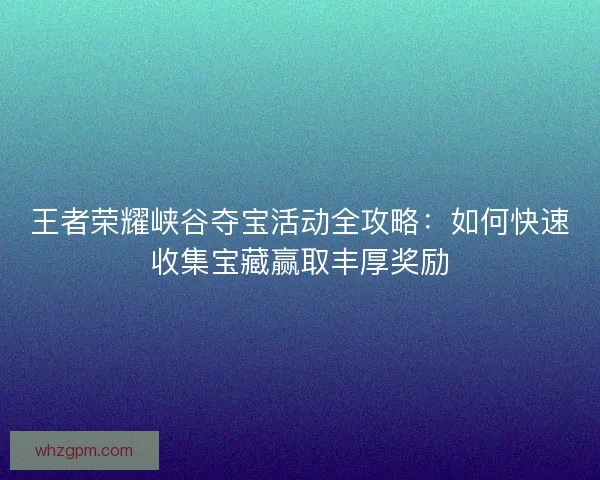 王者荣耀峡谷夺宝活动全攻略：如何快速收集宝藏赢取丰厚奖励