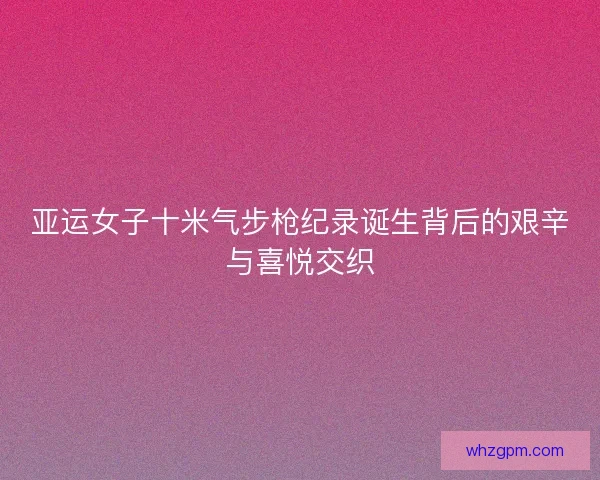 亚运女子十米气步枪纪录诞生背后的艰辛与喜悦交织