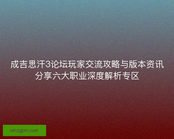 成吉思汗3论坛玩家交流攻略与版本资讯分享六大职业深度解析专区