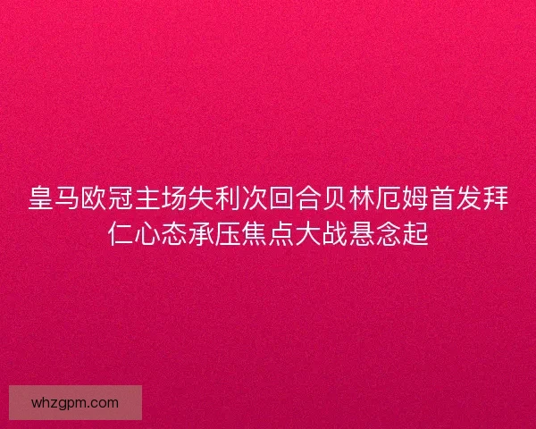 皇马欧冠主场失利次回合贝林厄姆首发拜仁心态承压焦点大战悬念起