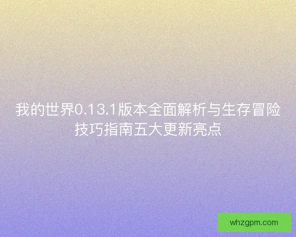 我的世界0.13.1版本全面解析与生存冒险技巧指南五大更新亮点