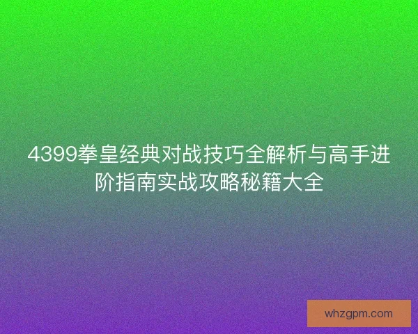 4399拳皇经典对战技巧全解析与高手进阶指南实战攻略秘籍大全