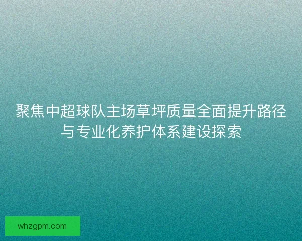 聚焦中超球队主场草坪质量全面提升路径与专业化养护体系建设探索