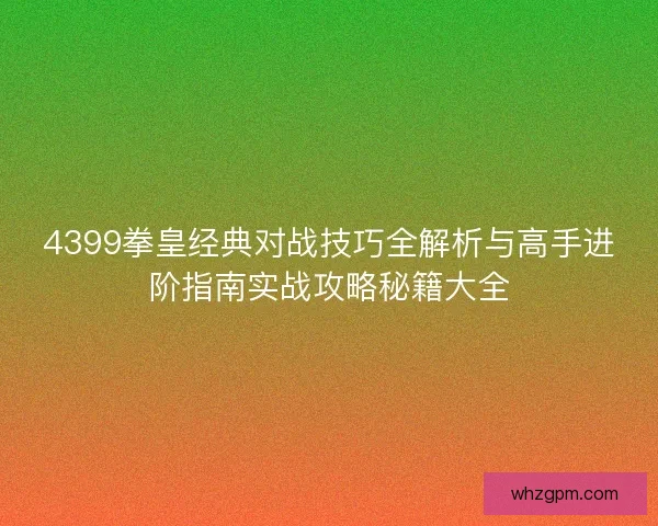 4399拳皇经典对战技巧全解析与高手进阶指南实战攻略秘籍大全